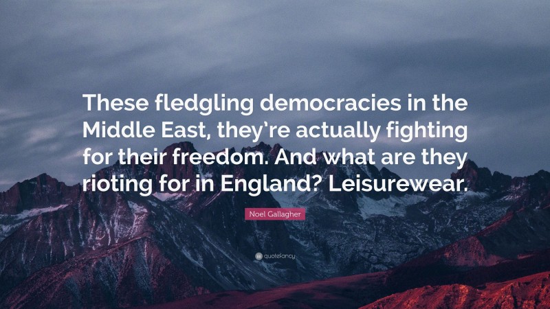 Noel Gallagher Quote: “These fledgling democracies in the Middle East, they’re actually fighting for their freedom. And what are they rioting for in England? Leisurewear.”