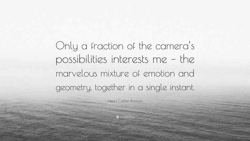 Henri Cartier-Bresson Quote: “Only a fraction of the camera’s possibilities interests me – the marvelous mixture of emotion and geometry, together in a single instant.”