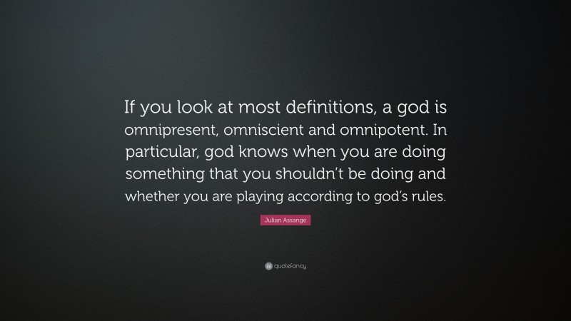 Julian Assange Quote: “If you look at most definitions, a god is omnipresent, omniscient and omnipotent. In particular, god knows when you are doing something that you shouldn’t be doing and whether you are playing according to god’s rules.”