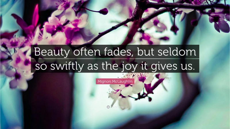 Mignon McLaughlin Quote: “Beauty often fades, but seldom so swiftly as the joy it gives us.”