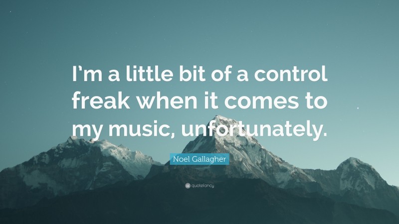 Noel Gallagher Quote: “I’m a little bit of a control freak when it comes to my music, unfortunately.”