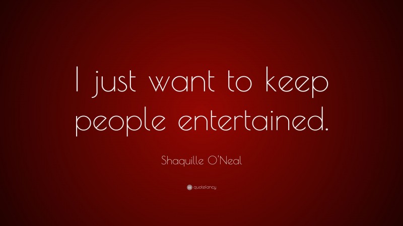 Shaquille O'Neal Quote: “I just want to keep people entertained.”