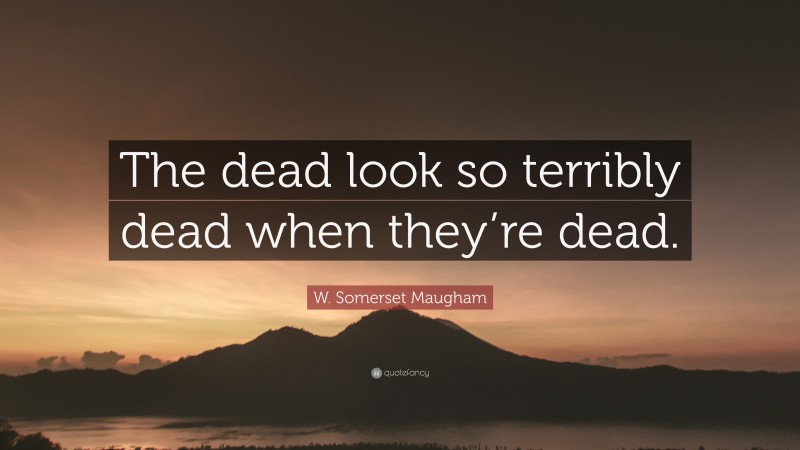 W. Somerset Maugham Quote: “The dead look so terribly dead when they’re dead.”