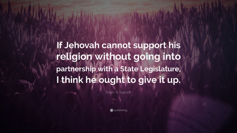 Robert G. Ingersoll Quote: “If Jehovah cannot support his religion without going into partnership with a State Legislature, I think he ought to give it up.”