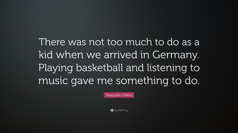 Shaquille O'Neal Quote: “There was not too much to do as a kid when we arrived in Germany. Playing basketball and listening to music gave me something to do.”