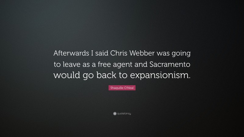 Shaquille O'Neal Quote: “Afterwards I said Chris Webber was going to leave as a free agent and Sacramento would go back to expansionism.”