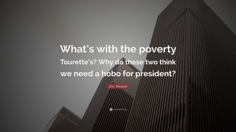 Jon Stewart Quote: “What’s with the poverty Tourette’s? Why do these two think we need a hobo for president?”