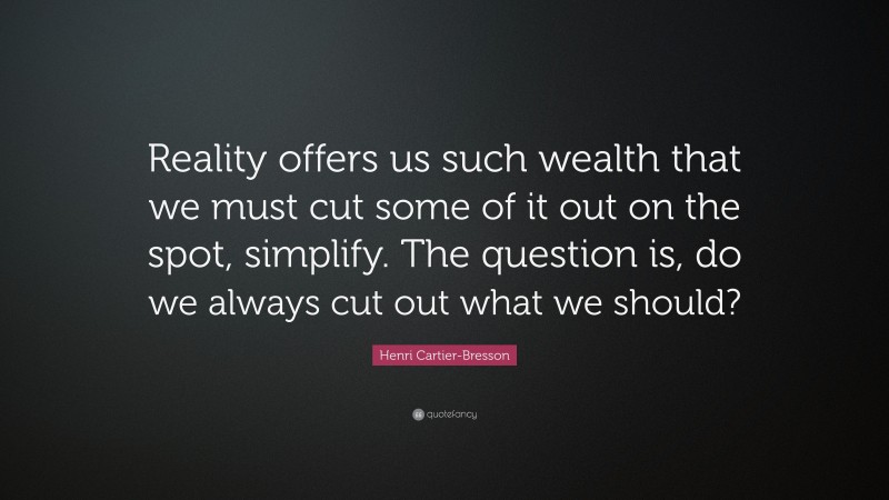 Henri Cartier-Bresson Quote: “Reality offers us such wealth that we must cut some of it out on the spot, simplify. The question is, do we always cut out what we should?”