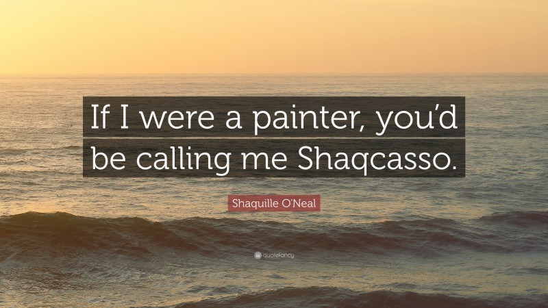 Shaquille O'Neal Quote: “If I were a painter, you’d be calling me Shaqcasso.”
