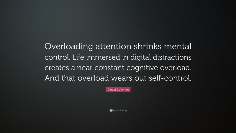 Daniel Goleman Quote: “Overloading attention shrinks mental control. Life immersed in digital distractions creates a near constant cognitive overload. And that overload wears out self-control.”