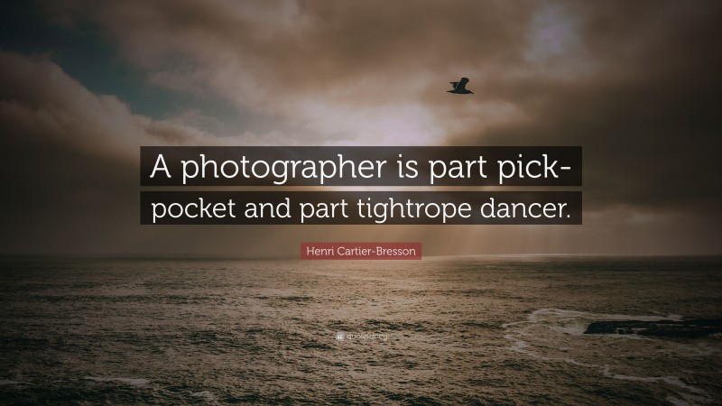 Henri Cartier-Bresson Quote: “A photographer is part pick-pocket and part tightrope dancer.”