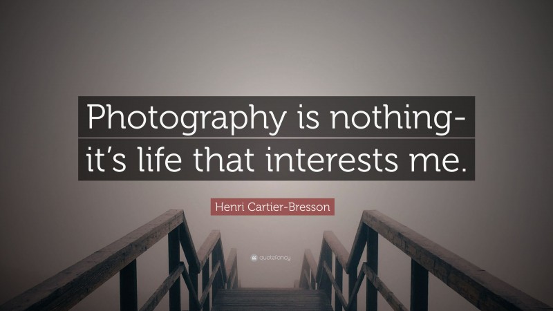 Henri Cartier-Bresson Quote: “Photography is nothing-it’s life that interests me.”