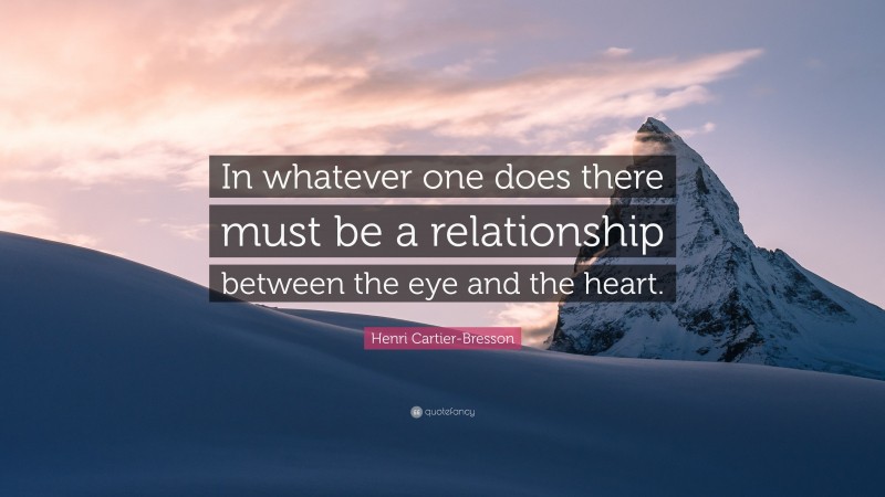 Henri Cartier-Bresson Quote: “In whatever one does there must be a relationship between the eye and the heart.”