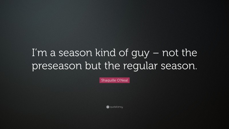 Shaquille O'Neal Quote: “I’m a season kind of guy – not the preseason but the regular season.”