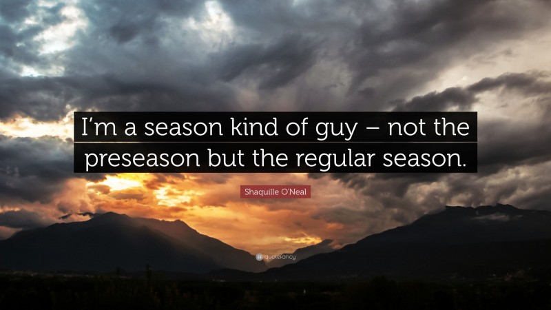 Shaquille O'Neal Quote: “I’m a season kind of guy – not the preseason but the regular season.”