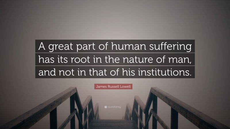 James Russell Lowell Quote: “A great part of human suffering has its root in the nature of man, and not in that of his institutions.”