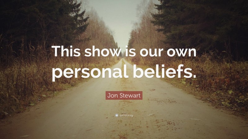 Jon Stewart Quote: “This show is our own personal beliefs.”