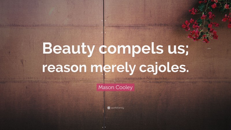Mason Cooley Quote: “Beauty compels us; reason merely cajoles.”