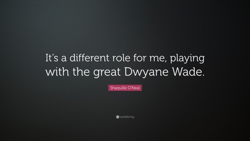 Shaquille O'Neal Quote: “It’s a different role for me, playing with the great Dwyane Wade.”