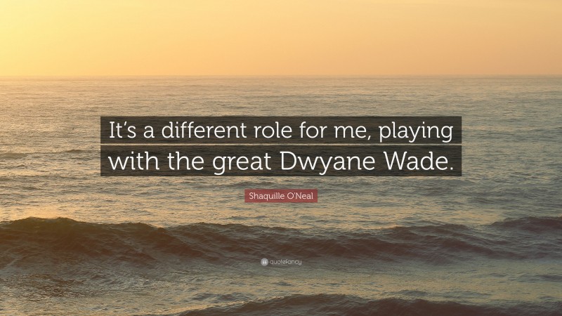 Shaquille O'Neal Quote: “It’s a different role for me, playing with the great Dwyane Wade.”