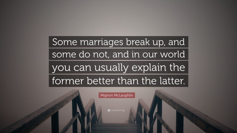 Mignon McLaughlin Quote: “Some marriages break up, and some do not, and in our world you can usually explain the former better than the latter.”