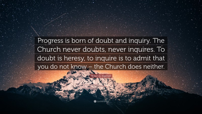 Robert G. Ingersoll Quote: “Progress is born of doubt and inquiry. The Church never doubts, never inquires. To doubt is heresy, to inquire is to admit that you do not know – the Church does neither.”