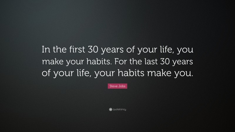 Steve Jobs Quote: “In the first 30 years of your life, you make your habits. For the last 30 years of your life, your habits make you.”