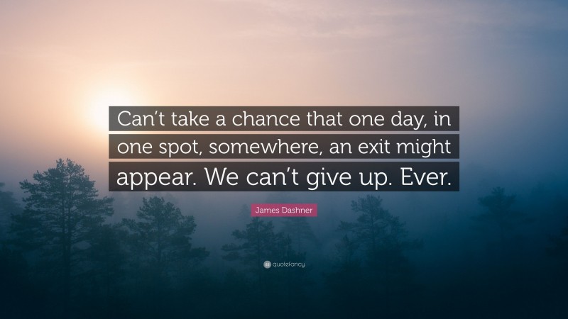 James Dashner Quote: “Can’t take a chance that one day, in one spot, somewhere, an exit might appear. We can’t give up. Ever.”