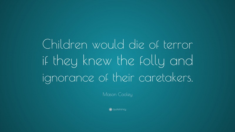 Mason Cooley Quote: “Children would die of terror if they knew the folly and ignorance of their caretakers.”