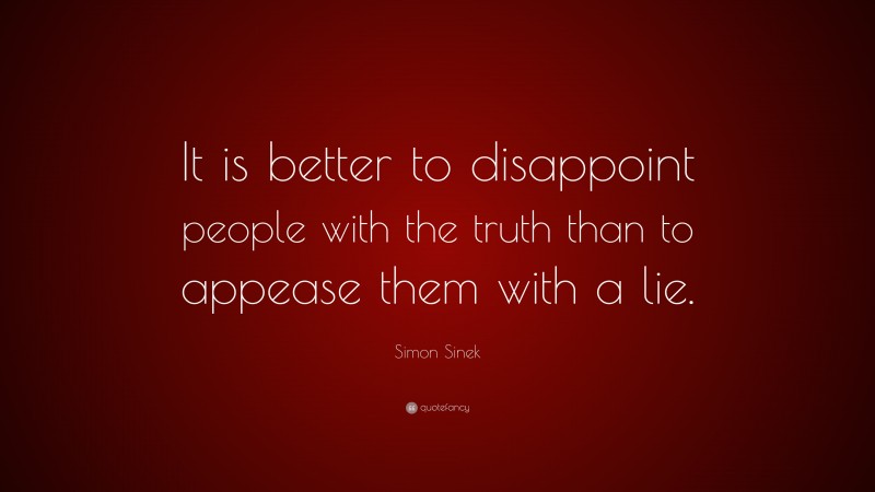 Simon Sinek Quote: “It is better to disappoint people with the truth than to appease them with a lie.”