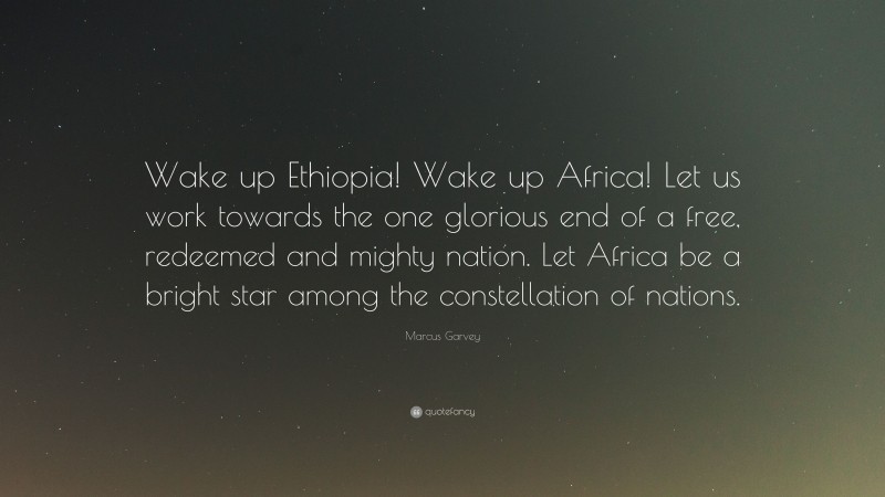 Marcus Garvey Quote: “Wake up Ethiopia! Wake up Africa! Let us work towards the one glorious end of a free, redeemed and mighty nation. Let Africa be a bright star among the constellation of nations.”