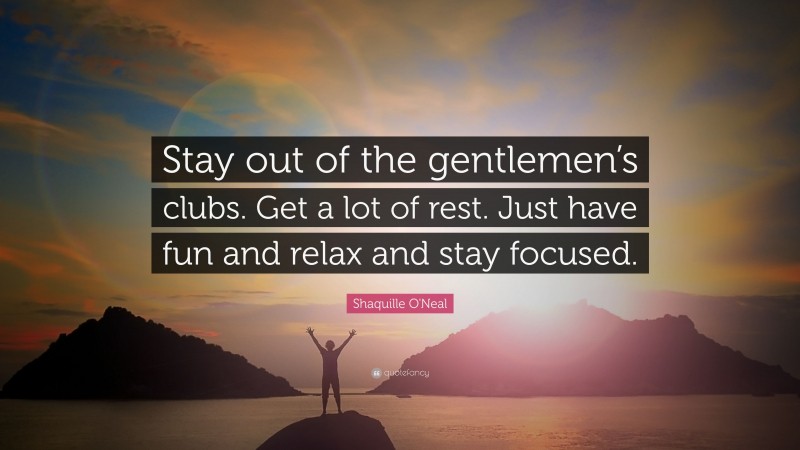 Shaquille O'Neal Quote: “Stay out of the gentlemen’s clubs. Get a lot of rest. Just have fun and relax and stay focused.”