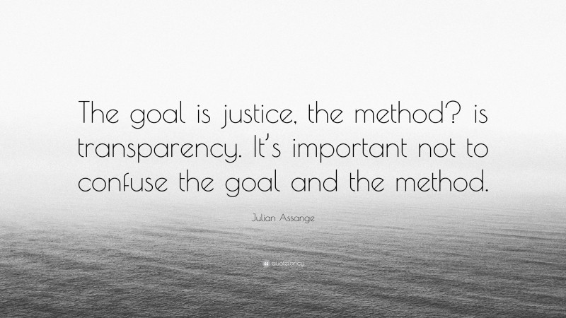 Julian Assange Quote: “The goal is justice, the method? is transparency. It’s important not to confuse the goal and the method.”