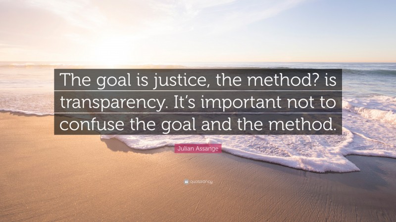 Julian Assange Quote: “The goal is justice, the method? is transparency. It’s important not to confuse the goal and the method.”