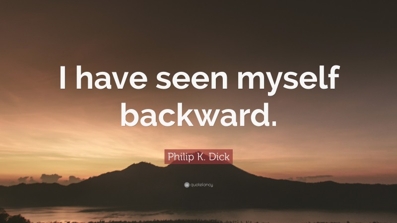 Philip K. Dick Quote: “I have seen myself backward.”