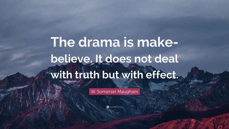 W. Somerset Maugham Quote: “The drama is make-believe. It does not deal with truth but with effect.”