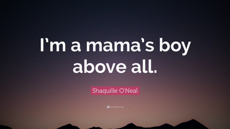 Shaquille O'Neal Quote: “I’m a mama’s boy above all.”