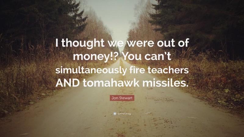 Jon Stewart Quote: “I thought we were out of money!? You can’t simultaneously fire teachers AND tomahawk missiles.”