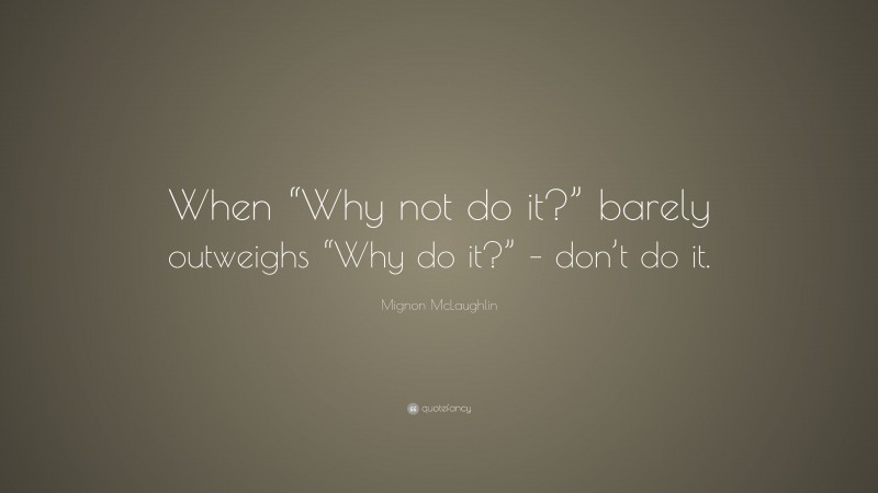 Mignon McLaughlin Quote: “When “Why not do it?” barely outweighs “Why do it?” – don’t do it.”