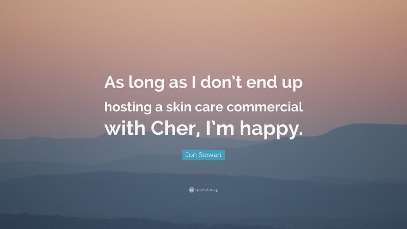 Jon Stewart Quote: “As long as I don’t end up hosting a skin care commercial with Cher, I’m happy.”