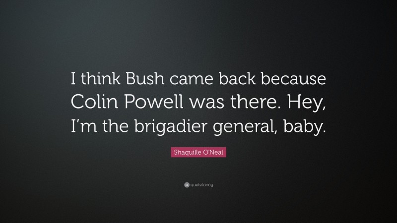 Shaquille O'Neal Quote: “I think Bush came back because Colin Powell was there. Hey, I’m the brigadier general, baby.”