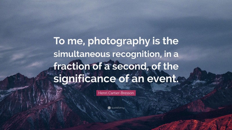 Henri Cartier-Bresson Quote: “To me, photography is the simultaneous recognition, in a fraction of a second, of the significance of an event.”