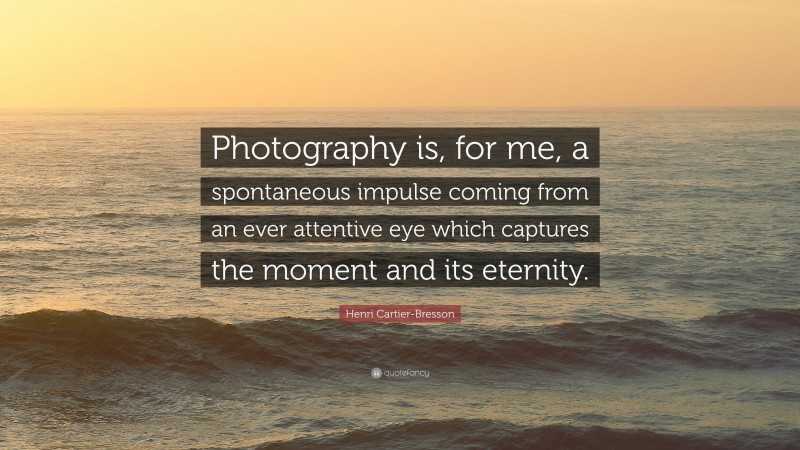Henri Cartier-Bresson Quote: “Photography is, for me, a spontaneous impulse coming from an ever attentive eye which captures the moment and its eternity.”