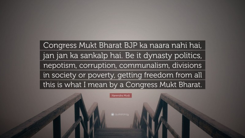Narendra Modi Quote: “Congress Mukt Bharat BJP ka naara nahi hai, jan jan ka sankalp hai. Be it dynasty politics, nepotism, corruption, communalism, divisions in society or poverty, getting freedom from all this is what I mean by a Congress Mukt Bharat.”
