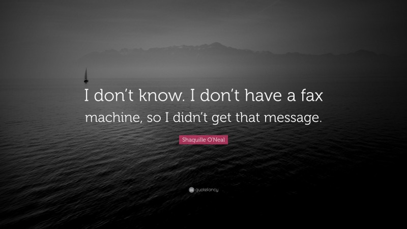 Shaquille O'Neal Quote: “I don’t know. I don’t have a fax machine, so I didn’t get that message.”