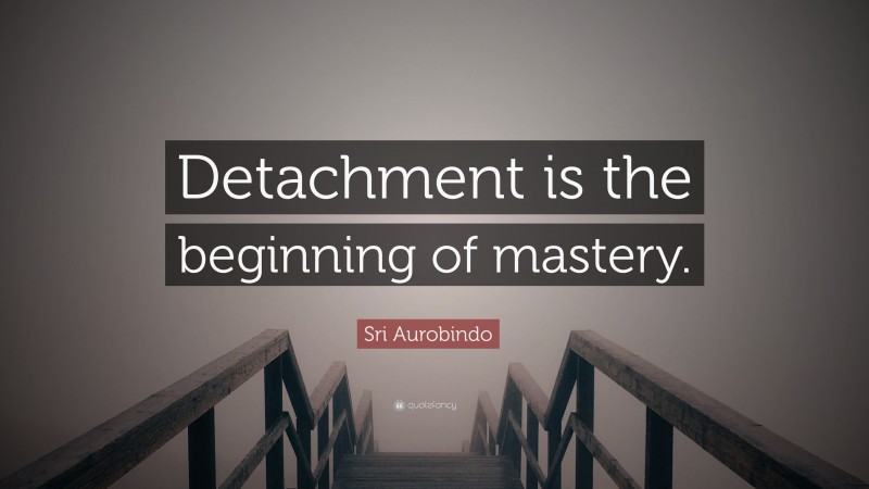 Sri Aurobindo Quote: “Detachment is the beginning of mastery.”