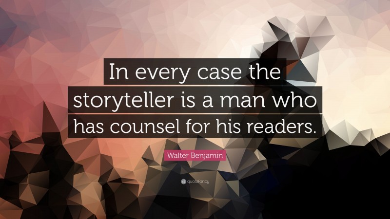 Walter Benjamin Quote: “In every case the storyteller is a man who has counsel for his readers.”