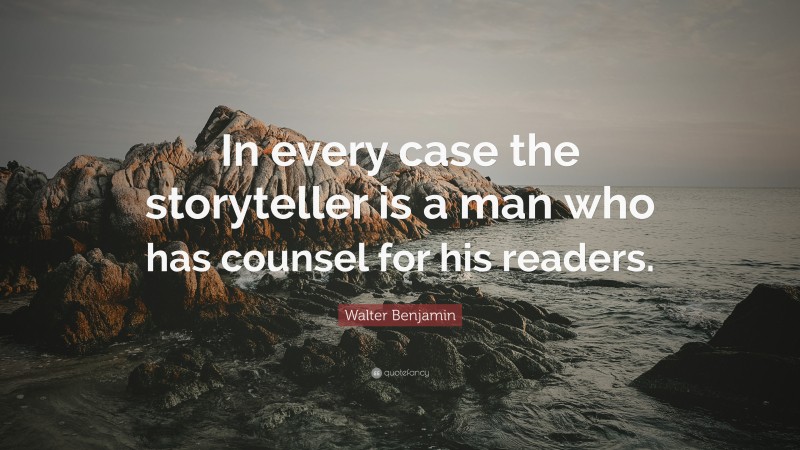 Walter Benjamin Quote: “In every case the storyteller is a man who has counsel for his readers.”