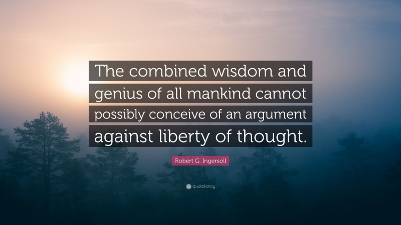 Robert G. Ingersoll Quote: “The combined wisdom and genius of all mankind cannot possibly conceive of an argument against liberty of thought.”