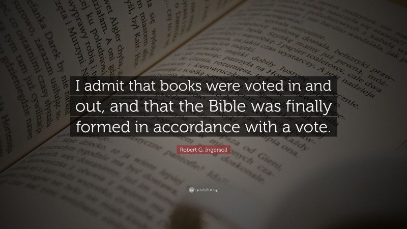 Robert G. Ingersoll Quote: “I admit that books were voted in and out, and that the Bible was finally formed in accordance with a vote.”